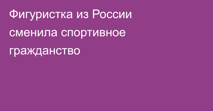 Фигуристка из России сменила спортивное гражданство