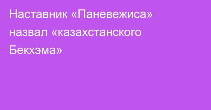 Наставник «Паневежиса» назвал «казахстанского Бекхэма»