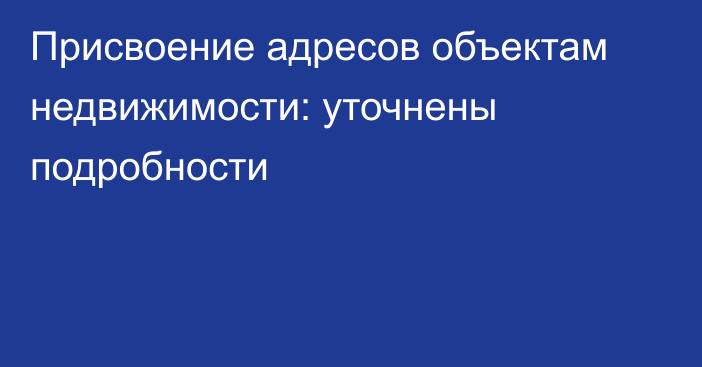 Присвоение адресов объектам недвижимости: уточнены подробности