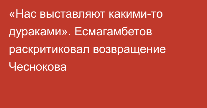 «Нас выставляют какими-то дураками». Есмагамбетов раскритиковал возвращение Чеснокова