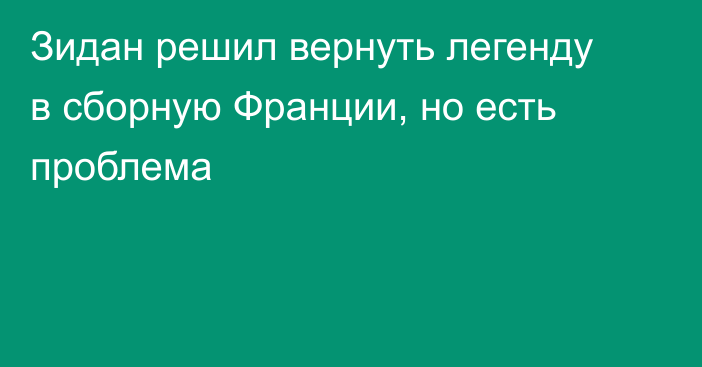 Зидан решил вернуть легенду в сборную Франции, но есть проблема