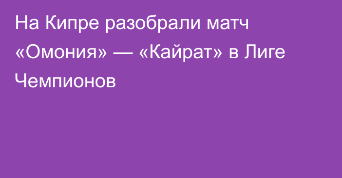 На Кипре разобрали матч «Омония» — «Кайрат» в Лиге Чемпионов