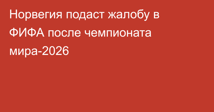 Норвегия подаст жалобу в ФИФА после чемпионата мира-2026