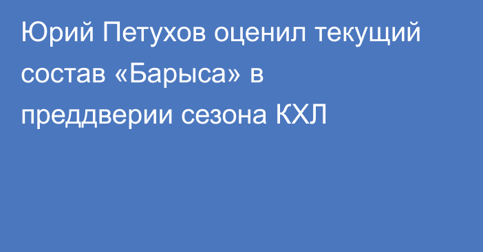 Юрий Петухов оценил текущий состав «Барыса» в преддверии сезона КХЛ