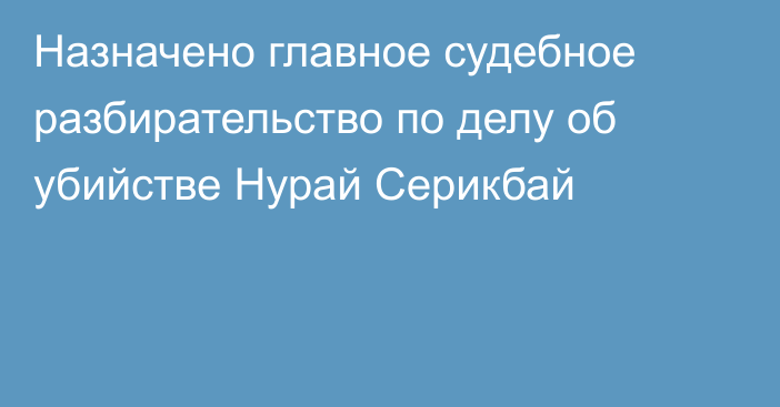 Назначено главное судебное разбирательство по делу об убийстве Нурай Серикбай