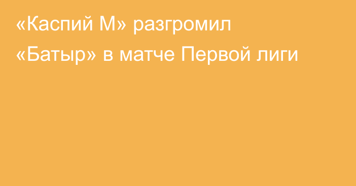 «Каспий М» разгромил «Батыр» в матче Первой лиги