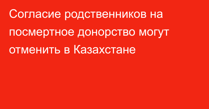 Согласие родственников на посмертное донорство могут отменить в Казахстане