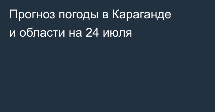Прогноз погоды в Караганде и области на 24 июля