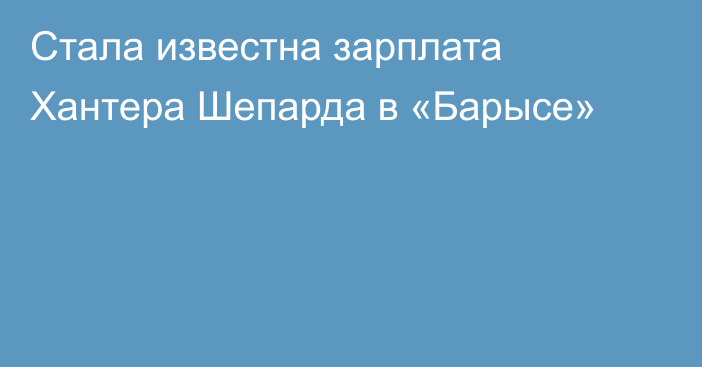 Стала известна зарплата Хантера Шепарда в «Барысе»