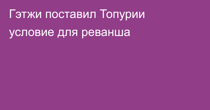 Гэтжи поставил Топурии условие для реванша