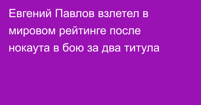 Евгений Павлов взлетел в мировом рейтинге после нокаута в бою за два титула