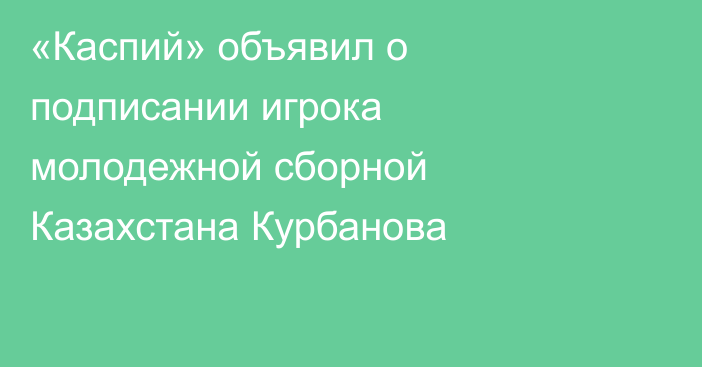 «Каспий» объявил о подписании игрока молодежной сборной Казахстана Курбанова