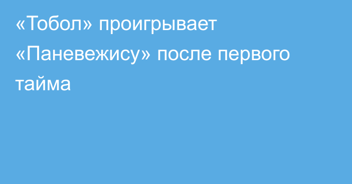 «Тобол» проигрывает «Паневежису» после первого тайма