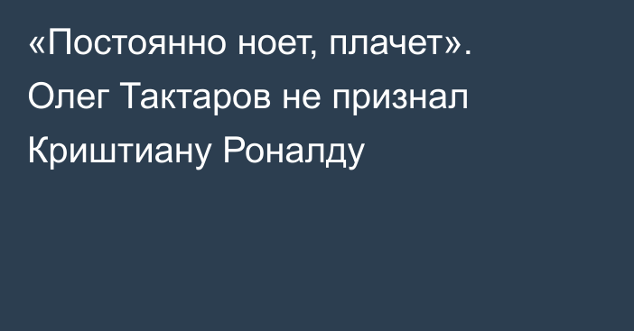 «Постоянно ноет, плачет». Олег Тактаров не признал Криштиану Роналду