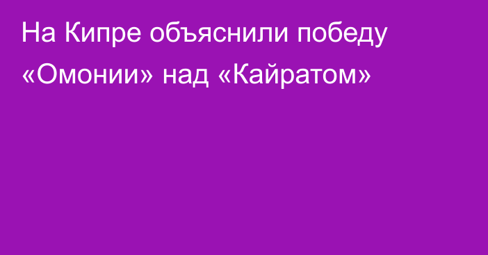На Кипре объяснили победу «Омонии» над «Кайратом»