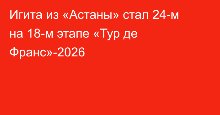 Игита из «Астаны» стал 24-м на 18-м этапе «Тур де Франс»-2026