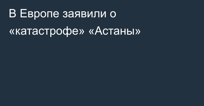 В Европе заявили о «катастрофе» «Астаны»