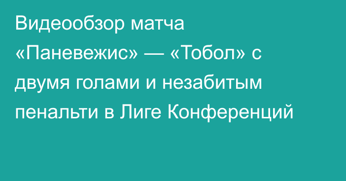 Видеообзор матча «Паневежис» — «Тобол» с двумя голами и незабитым пенальти в Лиге Конференций