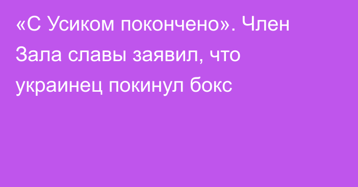 «С Усиком покончено». Член Зала славы заявил, что украинец покинул бокс