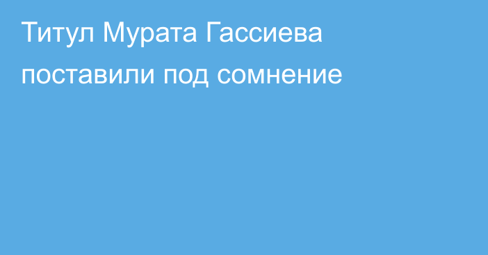 Титул Мурата Гассиева поставили под сомнение