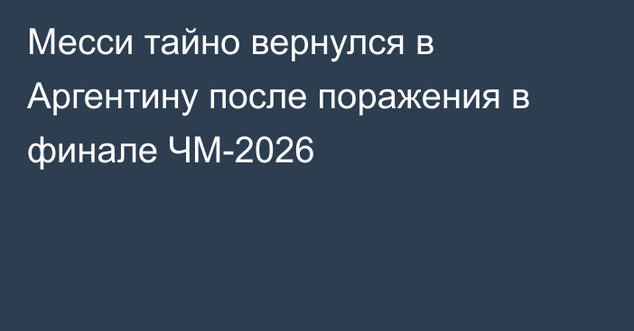 Месси тайно вернулся в Аргентину после поражения в финале ЧМ-2026