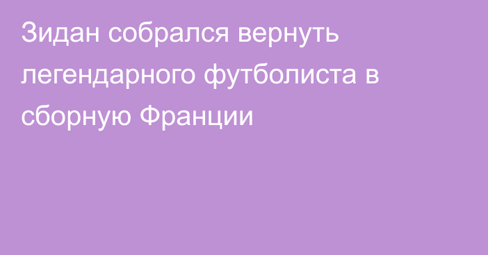 Зидан собрался вернуть легендарного футболиста в сборную Франции