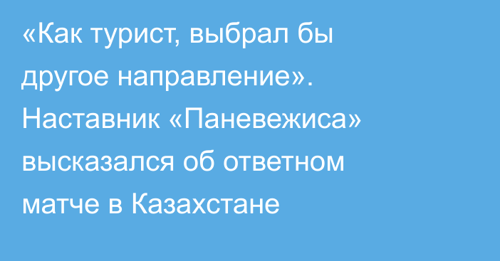 «Как турист, выбрал бы другое направление». Наставник «Паневежиса» высказался об ответном матче в Казахстане