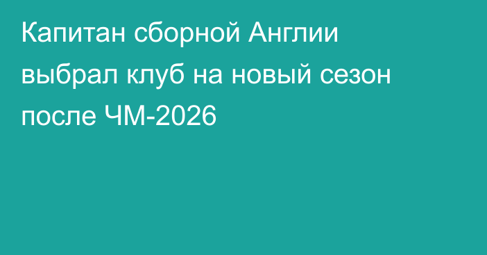 Капитан сборной Англии выбрал клуб на новый сезон после ЧМ-2026