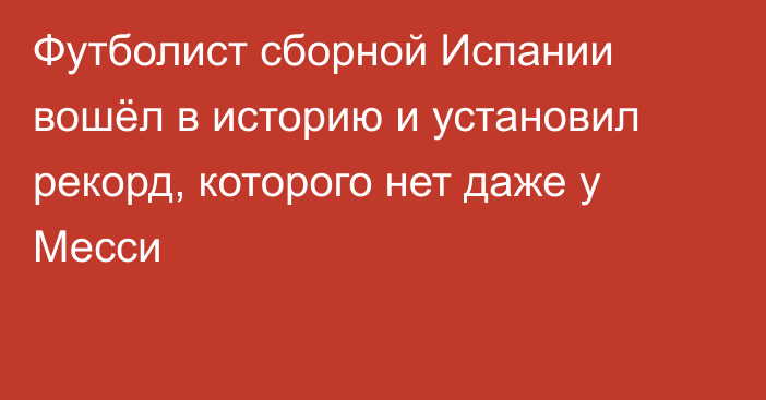 Футболист сборной Испании вошёл в историю и установил рекорд, которого нет даже у Месси