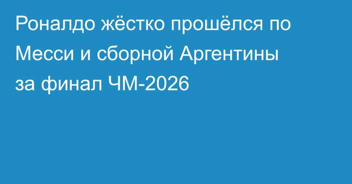 Роналдо жёстко прошёлся по Месси и сборной Аргентины за финал ЧМ-2026
