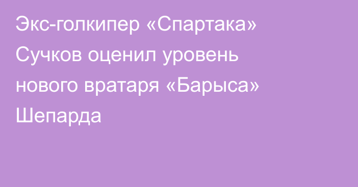 Экс-голкипер «Спартака» Сучков оценил уровень нового вратаря «Барыса» Шепарда
