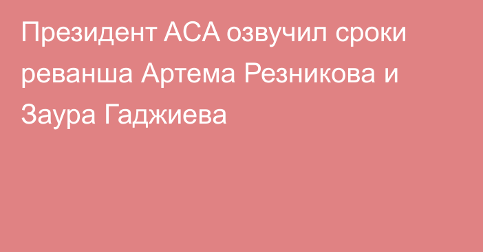 Президент ACA озвучил сроки реванша Артема Резникова и Заура Гаджиева