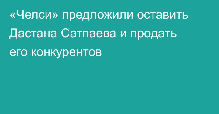 «Челси» предложили оставить Дастана Сатпаева и продать его конкурентов