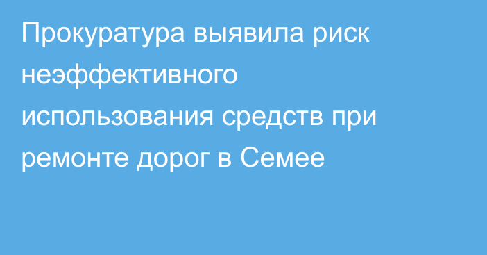 Прокуратура выявила риск неэффективного использования средств при ремонте дорог в Семее