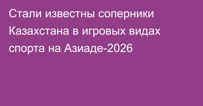 Стали известны соперники Казахстана в игровых видах спорта на Азиаде-2026