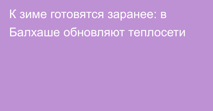 К зиме готовятся заранее: в Балхаше обновляют теплосети