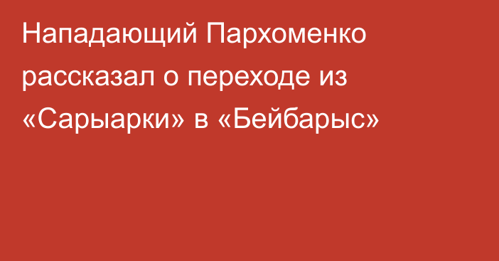 Нападающий Пархоменко рассказал о переходе из «Сарыарки» в «Бейбарыс»