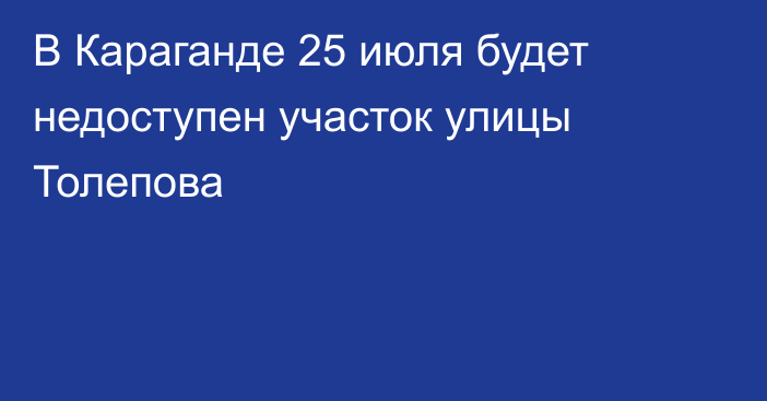 В Караганде 25 июля будет недоступен участок улицы Толепова
