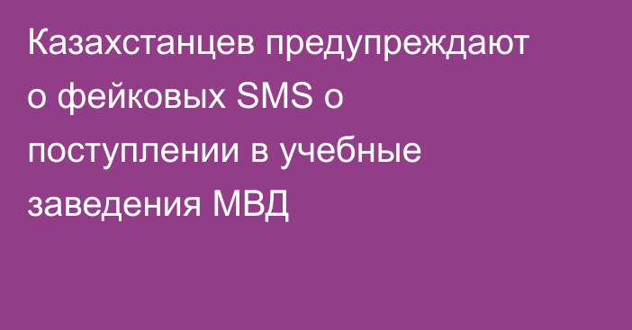 Казахстанцев предупреждают о фейковых SMS о поступлении в учебные заведения МВД