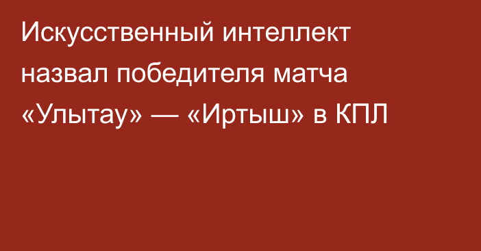 Искусственный интеллект назвал победителя матча «Улытау» — «Иртыш» в КПЛ