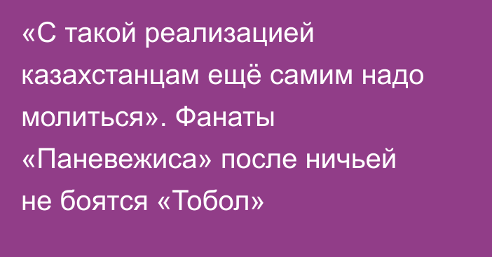 «С такой реализацией казахстанцам ещё самим надо молиться». Фанаты «Паневежиса» после ничьей не боятся «Тобол»