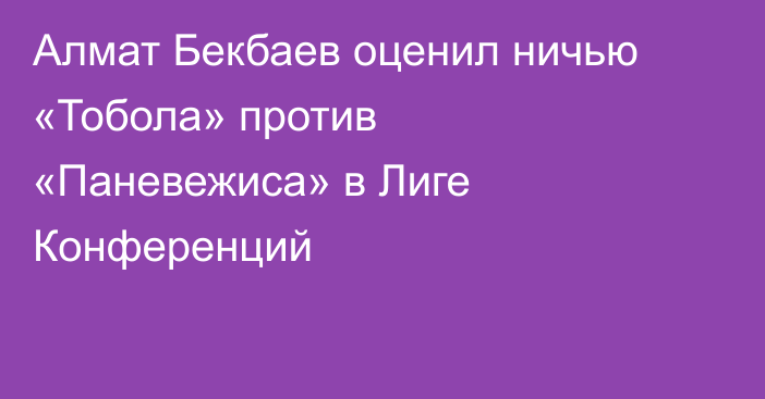 Алмат Бекбаев оценил ничью «Тобола» против «Паневежиса» в Лиге Конференций