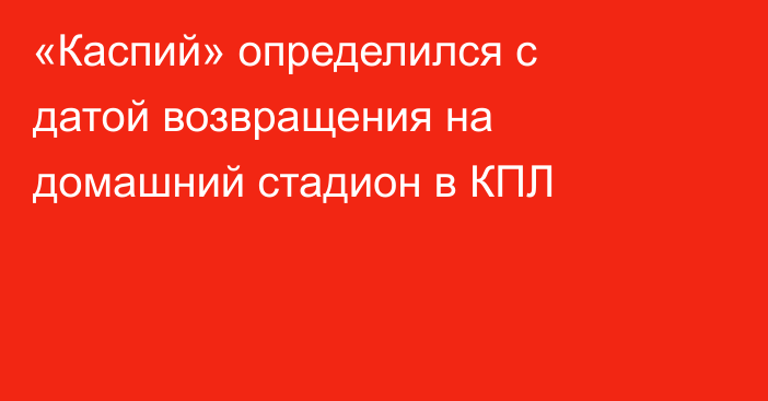 «Каспий» определился с датой возвращения на домашний стадион в КПЛ