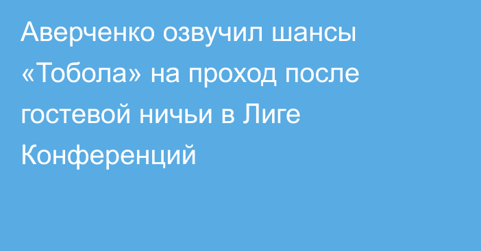 Аверченко озвучил шансы «Тобола» на проход после гостевой ничьи в Лиге Конференций