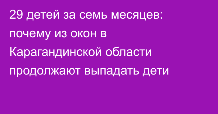 29 детей за семь месяцев: почему из окон в Карагандинской области продолжают выпадать дети