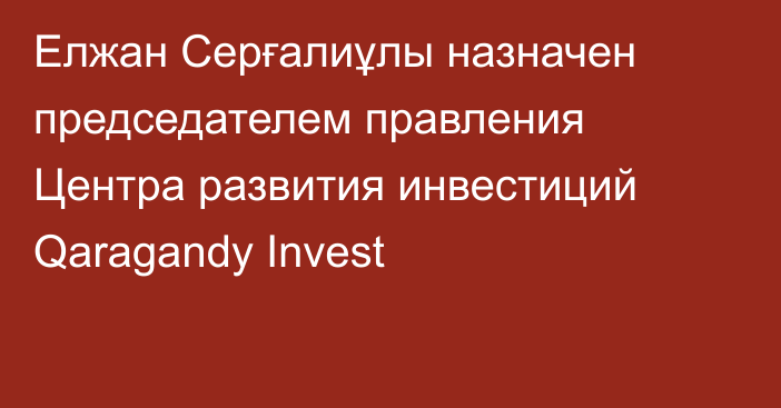 Елжан Серғалиұлы назначен председателем правления Центра развития инвестиций Qaragandy Invest