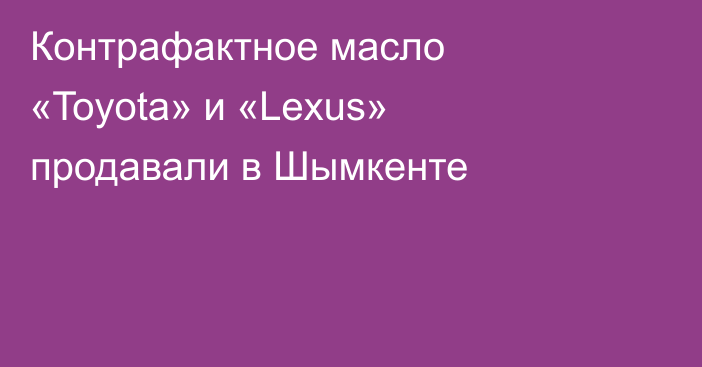 Контрафактное масло «Toyota» и «Lexus» продавали в Шымкенте
