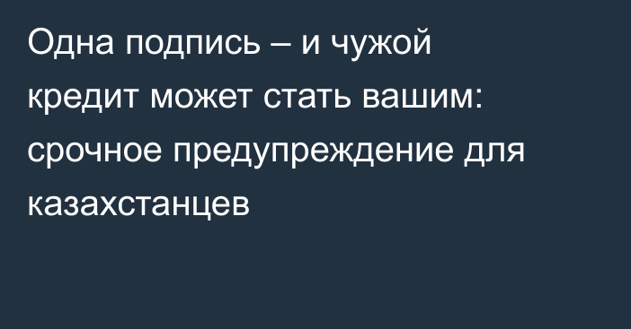 Одна подпись – и чужой кредит может стать вашим: срочное предупреждение для казахстанцев
