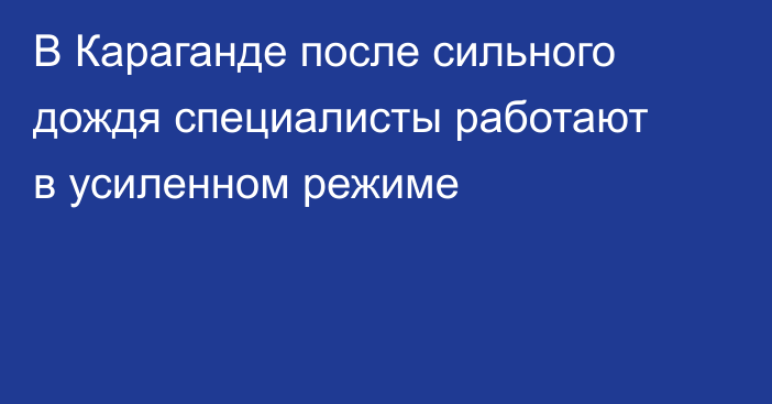 В Караганде после сильного дождя специалисты работают в усиленном режиме