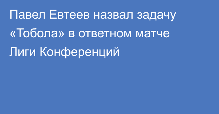 Павел Евтеев назвал задачу «Тобола» в ответном матче Лиги Конференций